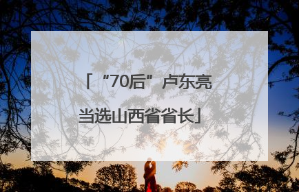 “70后”卢东亮当选山西省省长