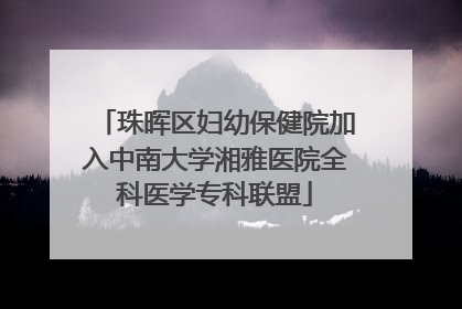 珠晖区妇幼保健院加入中南大学湘雅医院全科医学专科联盟