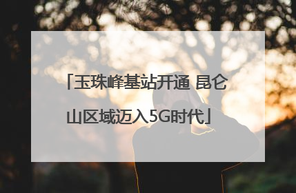 玉珠峰基站开通 昆仑山区域迈入5G时代