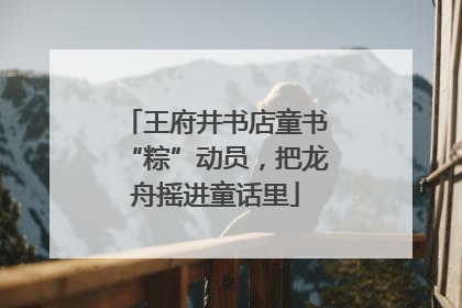 王府井书店童书“粽”动员，把龙舟摇进童话里
