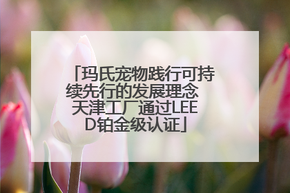 玛氏宠物践行可持续先行的发展理念 天津工厂通过LEED铂金级认证