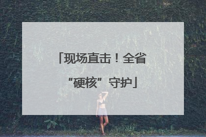 现场直击！全省“硬核”守护