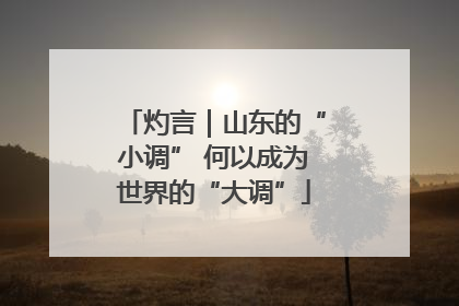 灼言｜山东的“小调” 何以成为世界的“大调”