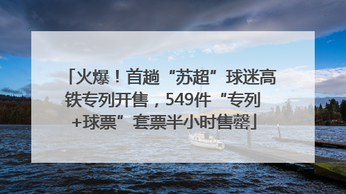 火爆！首趟“苏超”球迷高铁专列开售，549件“专列+球票”套票半小时售罄