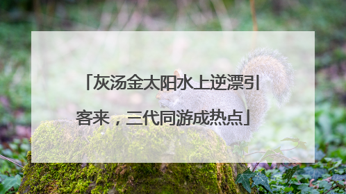 灰汤金太阳水上逆漂引客来，三代同游成热点