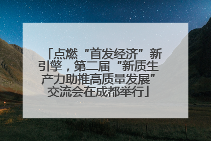 点燃“首发经济”新引擎，第二届“新质生产力助推高质量发展”交流会在成都举行