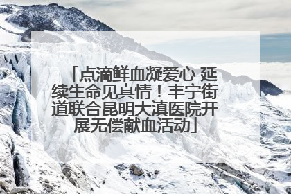 点滴鲜血凝爱心 延续生命见真情！丰宁街道联合昆明大滇医院开展无偿献血活动