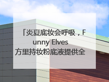 炎夏底妆会呼吸，Funny Elves方里持妆粉底液提供全肤质底妆新解法