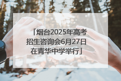 烟台2025年高考招生咨询会6月27日在青华中学举行