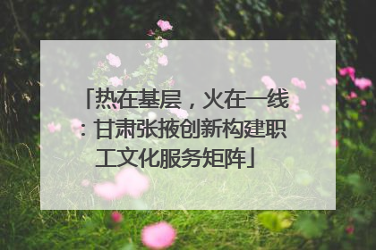 热在基层，火在一线：甘肃张掖创新构建职工文化服务矩阵