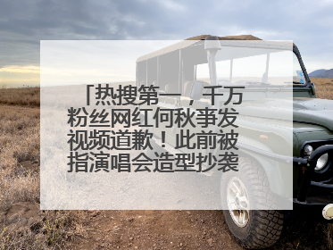 热搜第一，千万粉丝网红何秋亊发视频道歉！此前被指演唱会造型抄袭汪苏泷