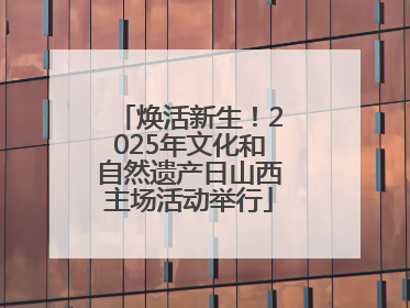 焕活新生！2025年文化和自然遗产日山西主场活动举行