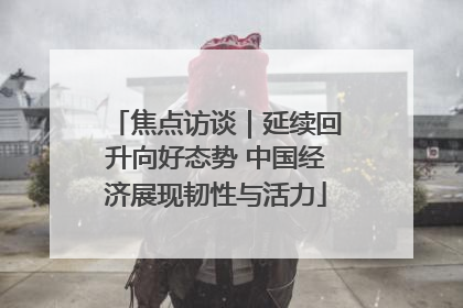 焦点访谈｜延续回升向好态势 中国经济展现韧性与活力