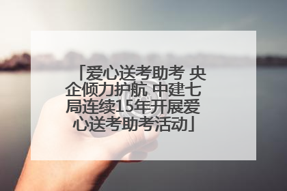 爱心送考助考 央企倾力护航 中建七局连续15年开展爱心送考助考活动