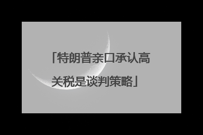 特朗普亲口承认高关税是谈判策略