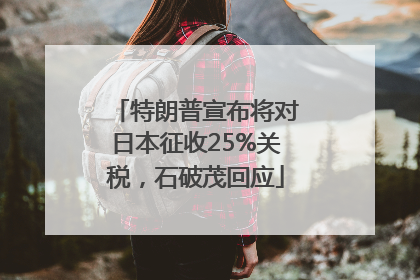 特朗普宣布将对日本征收25%关税，石破茂回应