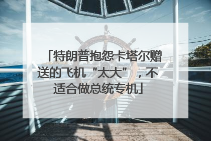 特朗普抱怨卡塔尔赠送的飞机“太大”，不适合做总统专机