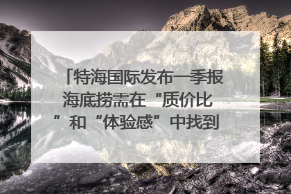 特海国际发布一季报 海底捞需在“质价比”和“体验感”中找到平衡｜新经济观察