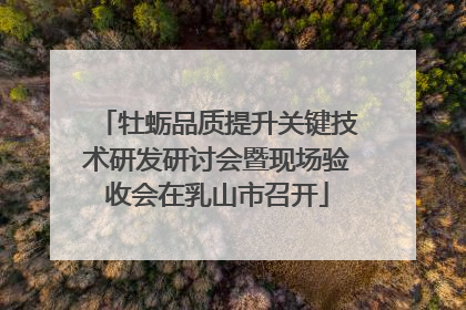 牡蛎品质提升关键技术研发研讨会暨现场验收会在乳山市召开