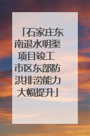 石家庄东南退水明渠项目竣工 市区东部防洪排涝能力大幅提升