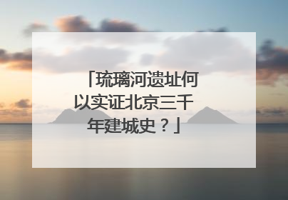 琉璃河遗址何以实证北京三千年建城史？
