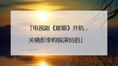 电视剧《耀眼》开机，关晓彤李昀锐演情侣