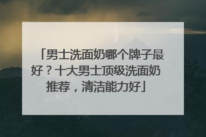 男士洗面奶哪个牌子最好？十大男士顶级洗面奶推荐，清洁能力好