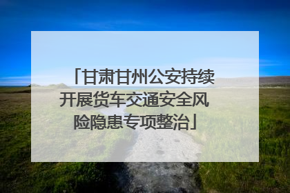 甘肃甘州公安持续开展货车交通安全风险隐患专项整治