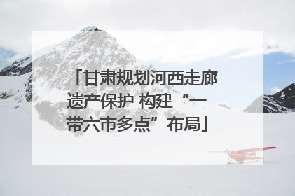 甘肃规划河西走廊遗产保护 构建“一带六市多点”布局