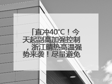 直冲40℃！今天起副高加强控制，浙江晴热高温强势来袭！尽量避免午后出行，谨防中暑、热射病……