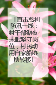 直击慈利防汛一线：村干部彻夜未眠坚守岗位，村民动用自家船协助转移