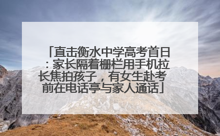 直击衡水中学高考首日：家长隔着栅栏用手机拉长焦拍孩子，有女生赴考前在电话亭与家人通话