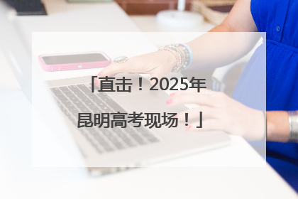 直击！2025年昆明高考现场！