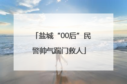 盐城“00后”民警帅气踹门救人