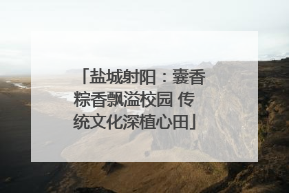 盐城射阳：囊香粽香飘溢校园 传统文化深植心田