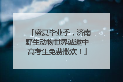 盛夏毕业季，济南野生动物世界诚邀中高考生免费撒欢！