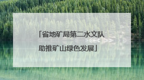 省地矿局第二水文队助推矿山绿色发展