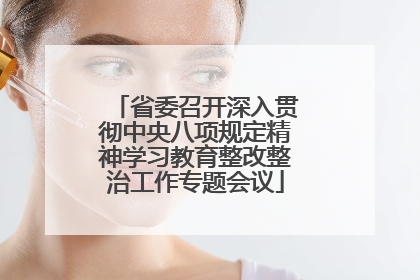 省委召开深入贯彻中央八项规定精神学习教育整改整治工作专题会议