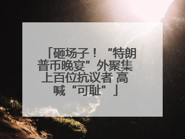砸场子！“特朗普币晚宴”外聚集上百位抗议者 高喊“可耻”