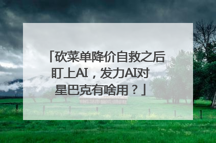 砍菜单降价自救之后盯上AI，发力AI对星巴克有啥用？