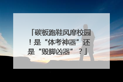 碳板跑鞋风靡校园！是“体考神器”还是“毁脚凶器”？