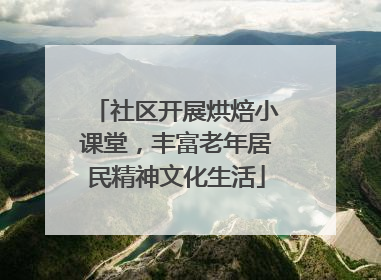 社区开展烘焙小课堂，丰富老年居民精神文化生活