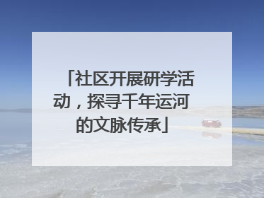 社区开展研学活动，探寻千年运河的文脉传承