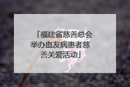 福建省慈善总会举办血友病患者慈善关爱活动