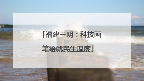 福建三明：科技画笔绘就民生温度