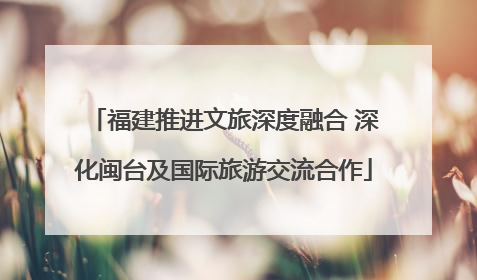 福建推进文旅深度融合 深化闽台及国际旅游交流合作