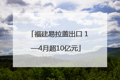 福建易拉盖出口 1—4月超10亿元