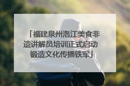 福建泉州洛江美食非遗讲解员培训正式启动 锻造文化传播铁军