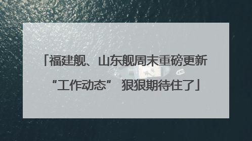 福建舰、山东舰周末重磅更新“工作动态” 狠狠期待住了