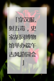 穿汉服、射五毒，史家胡同博物馆举办端午古风游园会